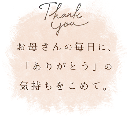 お母さんの毎日に、「ありがとう」の気持ちをこめて。
